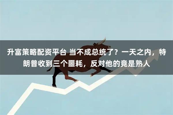 升富策略配资平台 当不成总统了？一天之内，特朗普收到三个噩耗，反对他的竟是熟人