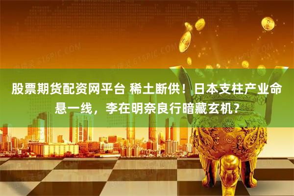 股票期货配资网平台 稀土断供！日本支柱产业命悬一线，李在明奈良行暗藏玄机？