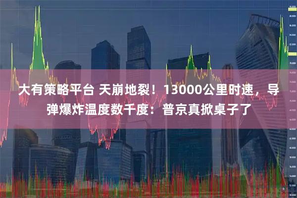 大有策略平台 天崩地裂！13000公里时速，导弹爆炸温度数千度：普京真掀桌子了