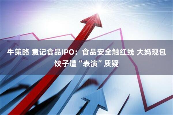 牛策略 袁记食品IPO：食品安全触红线 大妈现包饺子遭“表演”质疑
