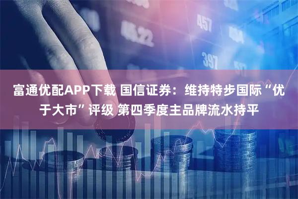 富通优配APP下载 国信证券：维持特步国际“优于大市”评级 第四季度主品牌流水持平