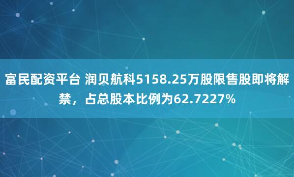 富民配资平台 润贝航科5158.25万股限售股即将解禁，占总股本比例为62.7227%