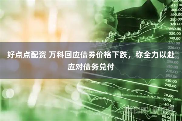 好点点配资 万科回应债券价格下跌，称全力以赴应对债务兑付