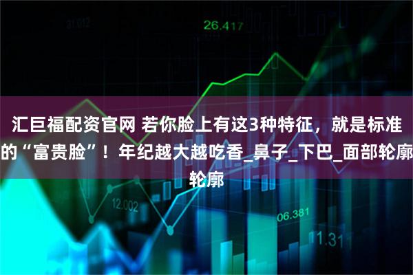 汇巨福配资官网 若你脸上有这3种特征，就是标准的“富贵脸”！年纪越大越吃香_鼻子_下巴_面部轮廓