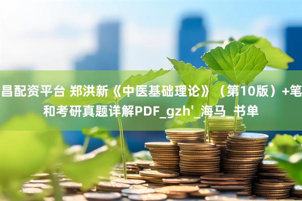 南昌配资平台 郑洪新《中医基础理论》（第10版）+笔记和考研真题详解PDF_gzh'_海马_书单