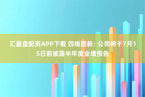汇盈盘配资APP下载 四维图新: 公司将于7月15日前披露半年度业绩预告