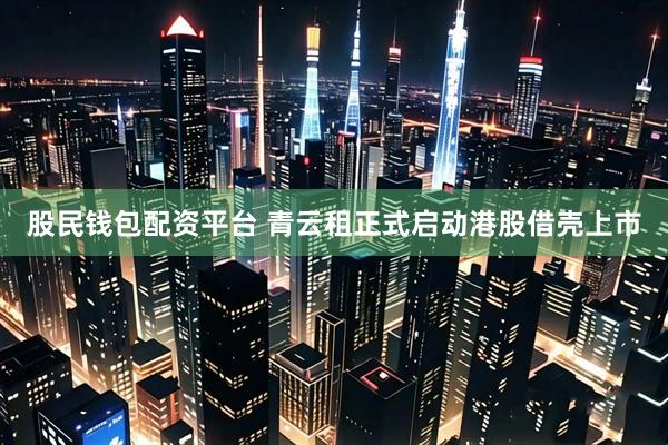 股民钱包配资平台 青云租正式启动港股借壳上市