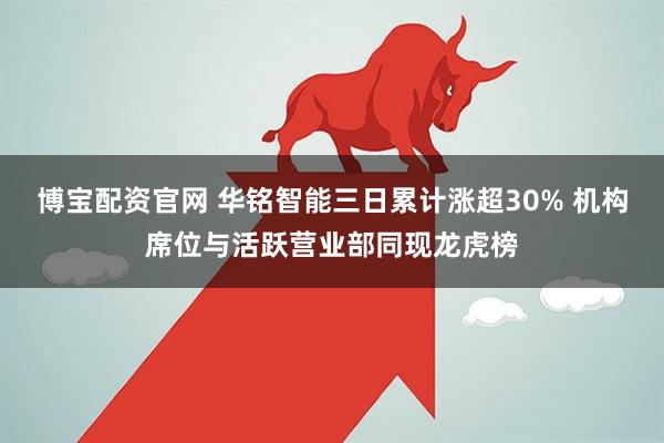 博宝配资官网 华铭智能三日累计涨超30% 机构席位与活跃营业部同现龙虎榜