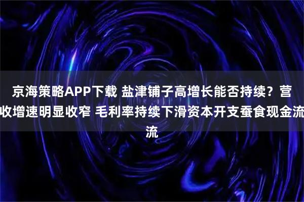 京海策略APP下载 盐津铺子高增长能否持续？营收增速明显收窄 毛利率持续下滑资本开支蚕食现金流