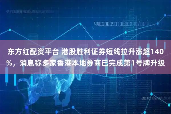 东方红配资平台 港股胜利证券短线拉升涨超140%，消息称多家香港本地券商已完成第1号牌升级
