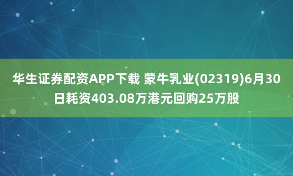 华生证券配资APP下载 蒙牛乳业(02319)6月30日耗资403.08万港元回购25万股
