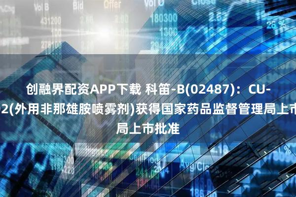 创融界配资APP下载 科笛-B(02487)：CU-40102(外用非那雄胺喷雾剂)获得国家药品监督管理局上市批准
