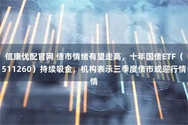信康优配官网 债市情绪有望走高，十年国债ETF（511260）持续吸金，机构表示三季度债市或迎行情