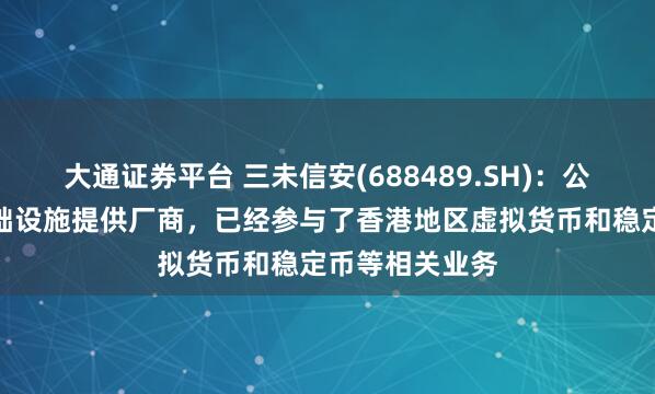 大通证券平台 三未信安(688489.SH)：公司作为密码基础设施提供厂商，已经参与了香港地区虚拟货币和稳定币等相关业务