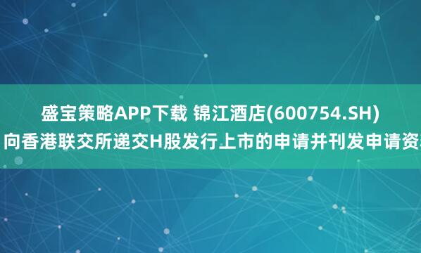 盛宝策略APP下载 锦江酒店(600754.SH)：向香港联交所递交H股发行上市的申请并刊发申请资料