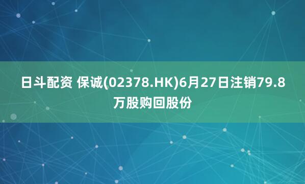 日斗配资 保诚(02378.HK)6月27日注销79.8万股购回股份