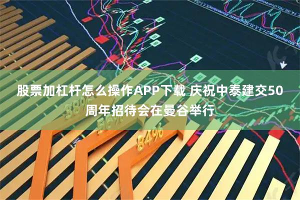 股票加杠杆怎么操作APP下载 庆祝中泰建交50周年招待会在曼谷举行