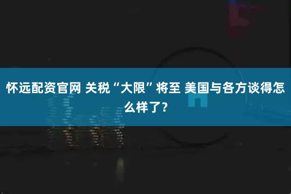 怀远配资官网 关税“大限”将至 美国与各方谈得怎么样了？