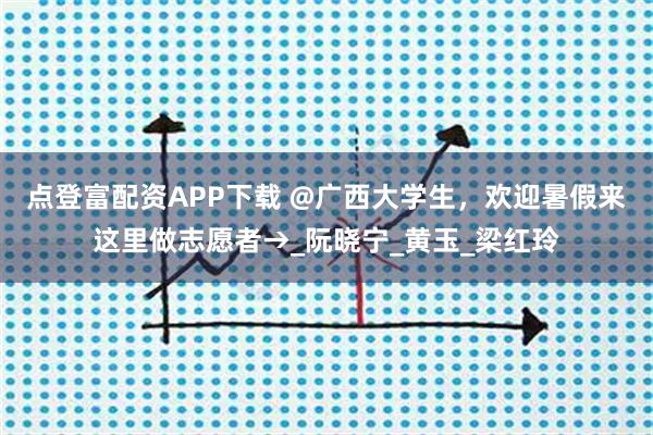 点登富配资APP下载 @广西大学生，欢迎暑假来这里做志愿者→_阮晓宁_黄玉_梁红玲