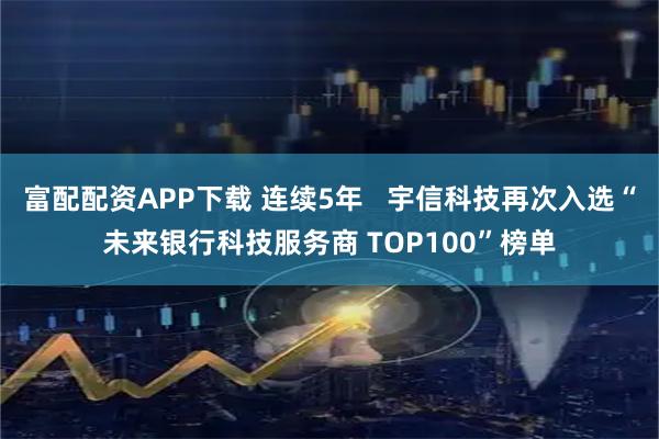 富配配资APP下载 连续5年   宇信科技再次入选“未来银行科技服务商 TOP100”榜单