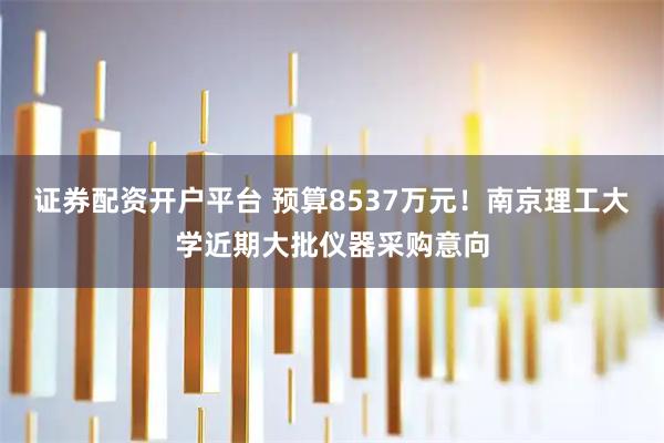 证券配资开户平台 预算8537万元！南京理工大学近期大批仪器采购意向