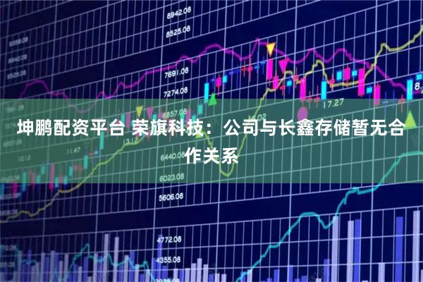 坤鹏配资平台 荣旗科技：公司与长鑫存储暂无合作关系