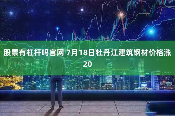 股票有杠杆吗官网 7月18日牡丹江建筑钢材价格涨20