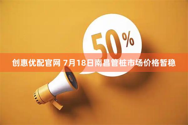 创惠优配官网 7月18日南昌管桩市场价格暂稳