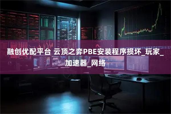 融创优配平台 云顶之弈PBE安装程序损坏_玩家_加速器_网络