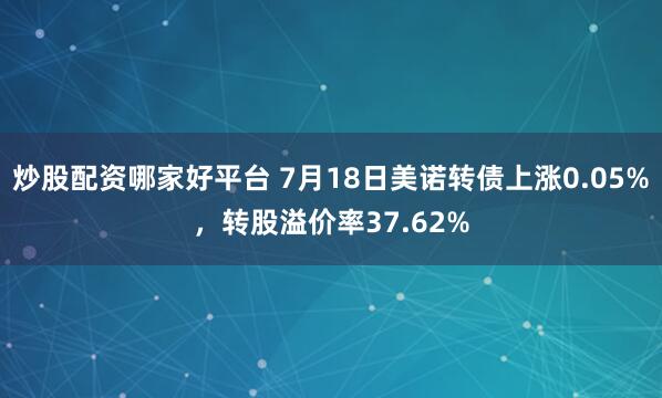炒股配资哪家好平台 7月18日美诺转债上涨0.05%，转股溢价率37.62%