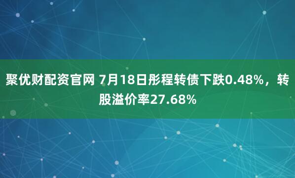 聚优财配资官网 7月18日彤程转债下跌0.48%，转股溢价率27.68%