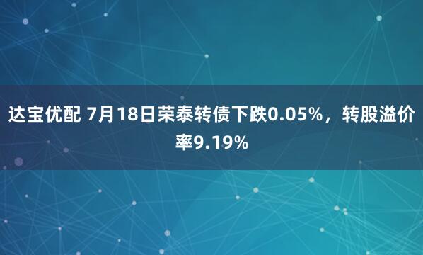 达宝优配 7月18日荣泰转债下跌0.05%，转股溢价率9.19%