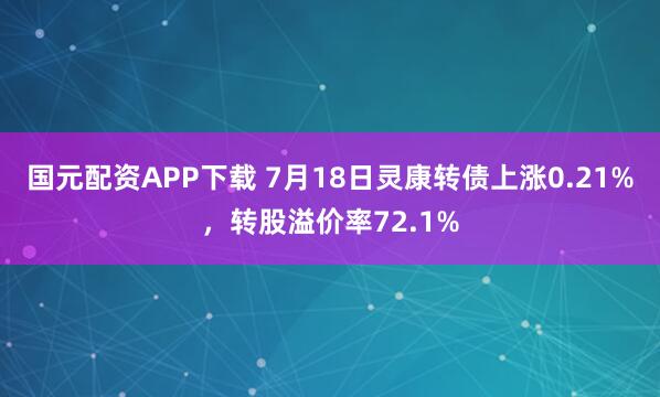 国元配资APP下载 7月18日灵康转债上涨0.21%，转股溢价率72.1%