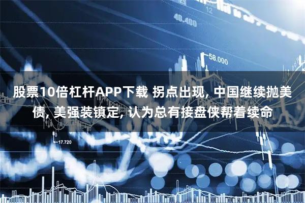 股票10倍杠杆APP下载 拐点出现, 中国继续抛美债, 美强装镇定, 认为总有接盘侠帮着续命