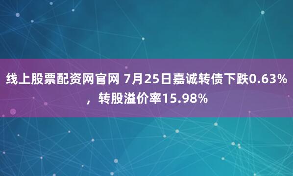 线上股票配资网官网 7月25日嘉诚转债下跌0.63%，转股溢价率15.98%