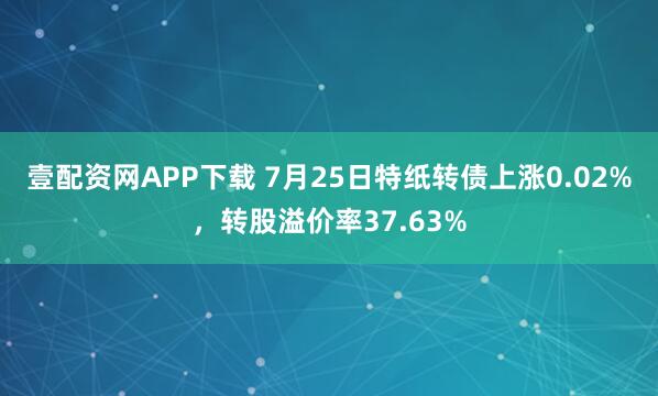 壹配资网APP下载 7月25日特纸转债上涨0.02%，转股溢价率37.63%