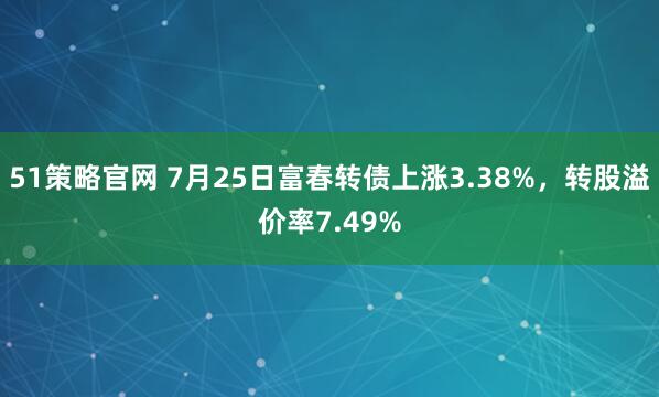 51策略官网 7月25日富春转债上涨3.38%，转股溢价率7.49%