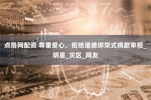 点搭网配资 尊重爱心，拒绝道德绑架式捐款审视_明星_灾区_网友