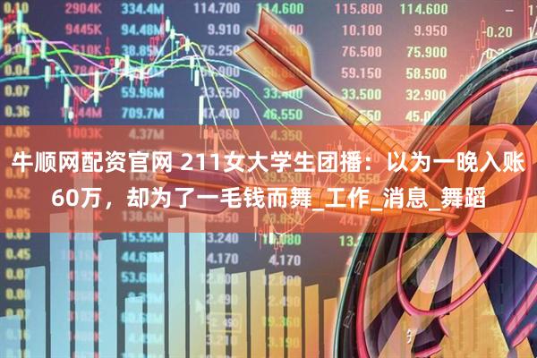 牛顺网配资官网 211女大学生团播：以为一晚入账60万，却为了一毛钱而舞_工作_消息_舞蹈