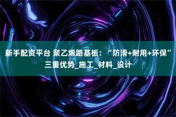 新手配资平台 聚乙烯路基板：“防滑+耐用+环保”三重优势_施工_材料_设计