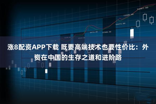 涨8配资APP下载 既要高端技术也要性价比：外资在中国的生存之道和进阶路
