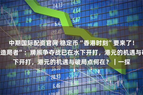 中期国际配资官网 稳定币“香港时刻”要来了！记者独家采访核心“造局者”：牌照争夺战已在水下开打，港元的机遇与破局点何在？｜一探