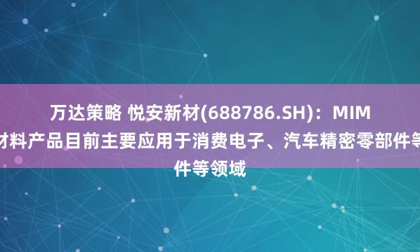 万达策略 悦安新材(688786.SH)：MIM相关材料产品目前主要应用于消费电子、汽车精密零部件等领域