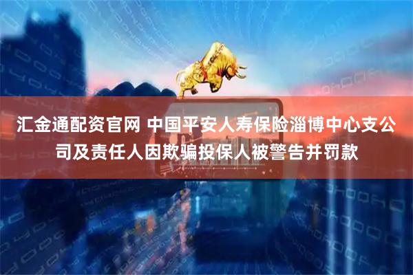汇金通配资官网 中国平安人寿保险淄博中心支公司及责任人因欺骗投保人被警告并罚款