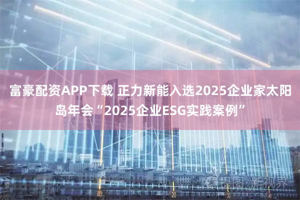 富豪配资APP下载 正力新能入选2025企业家太阳岛年会“2025企业ESG实践案例”