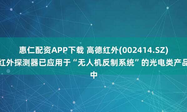 惠仁配资APP下载 高德红外(002414.SZ)：红外探测器已应用于“无人机反制系统”的光电类产品中