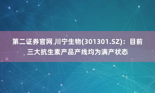 第二证券官网 川宁生物(301301.SZ)：目前三大抗生素产品产线均为满产状态