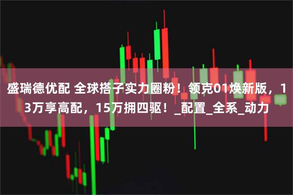 盛瑞德优配 全球搭子实力圈粉！领克01焕新版，13万享高配，15万拥四驱！_配置_全系_动力