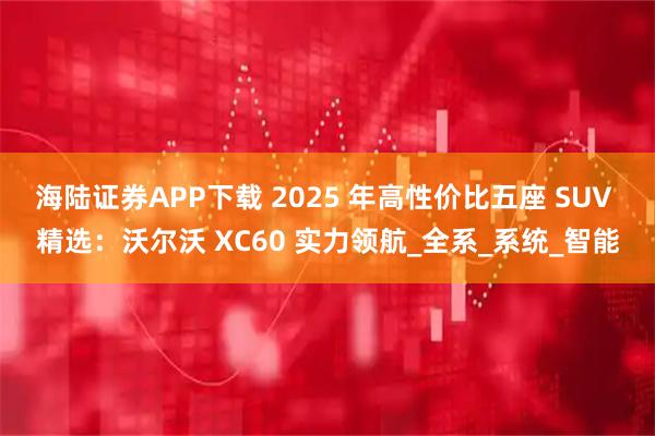 海陆证券APP下载 2025 年高性价比五座 SUV 精选：沃尔沃 XC60 实力领航_全系_系统_智能