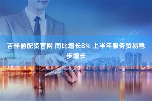 吉祥盈配资官网 同比增长8% 上半年服务贸易稳步增长